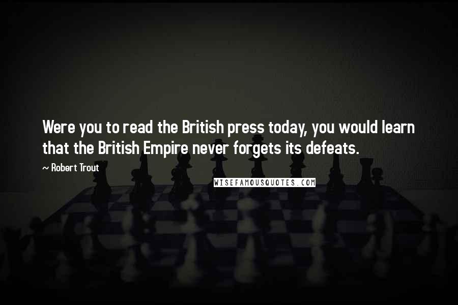 Robert Trout Quotes: Were you to read the British press today, you would learn that the British Empire never forgets its defeats.