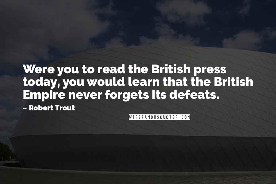 Robert Trout Quotes: Were you to read the British press today, you would learn that the British Empire never forgets its defeats.