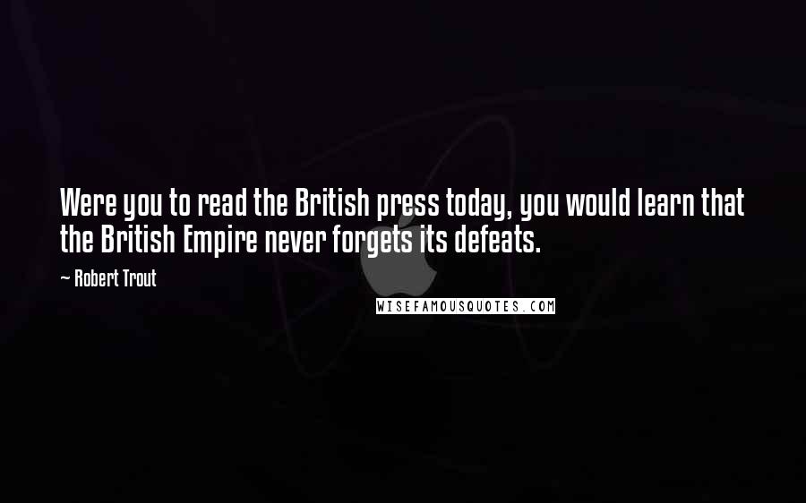 Robert Trout Quotes: Were you to read the British press today, you would learn that the British Empire never forgets its defeats.