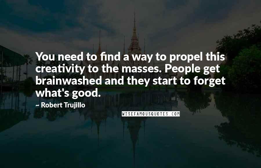 Robert Trujillo Quotes: You need to find a way to propel this creativity to the masses. People get brainwashed and they start to forget what's good.