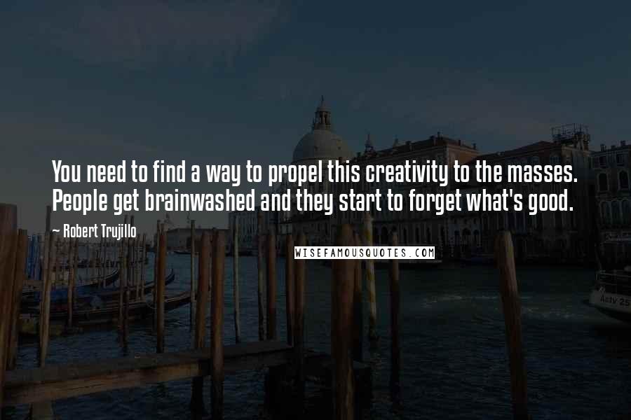 Robert Trujillo Quotes: You need to find a way to propel this creativity to the masses. People get brainwashed and they start to forget what's good.