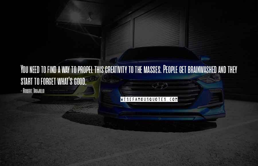 Robert Trujillo Quotes: You need to find a way to propel this creativity to the masses. People get brainwashed and they start to forget what's good.