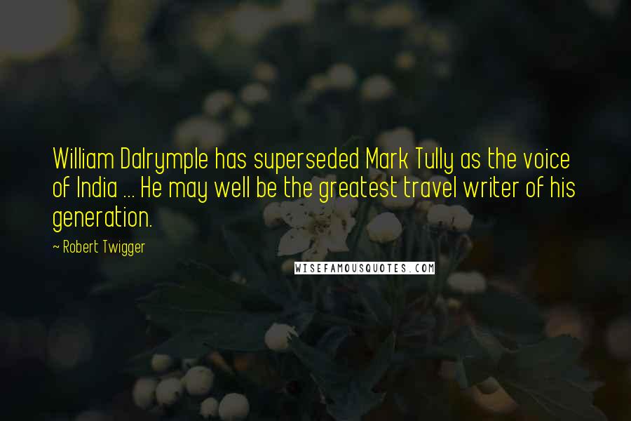 Robert Twigger Quotes: William Dalrymple has superseded Mark Tully as the voice of India ... He may well be the greatest travel writer of his generation.
