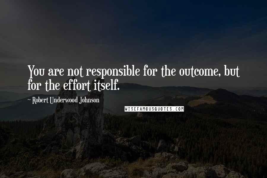 Robert Underwood Johnson Quotes: You are not responsible for the outcome, but for the effort itself.