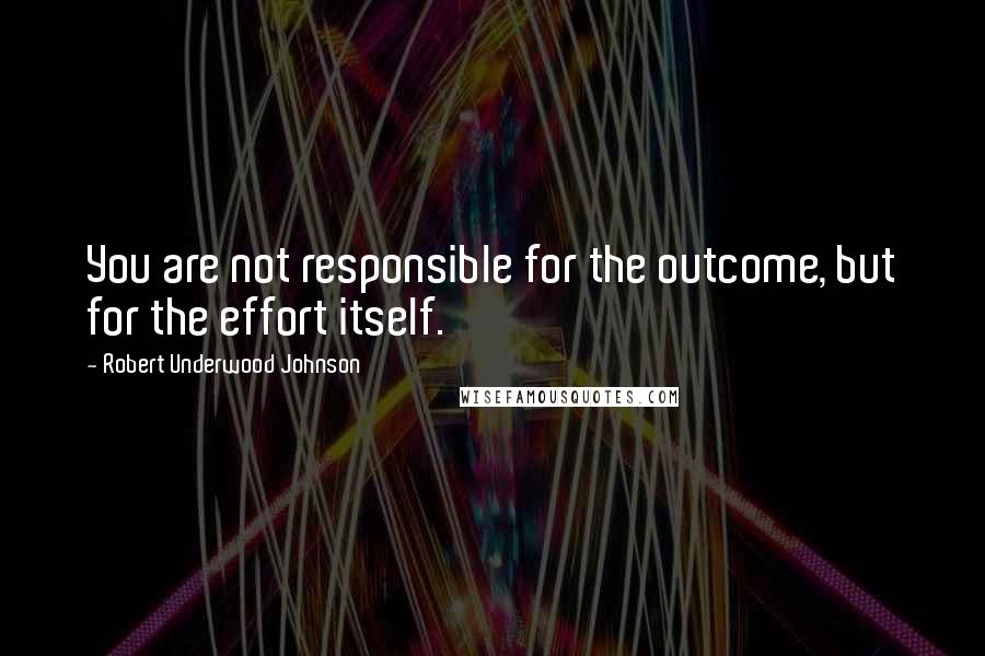 Robert Underwood Johnson Quotes: You are not responsible for the outcome, but for the effort itself.