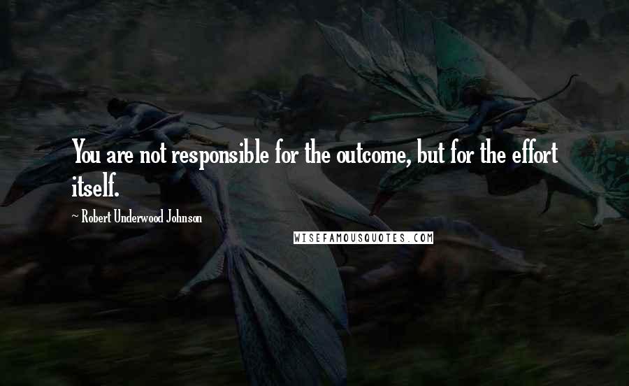 Robert Underwood Johnson Quotes: You are not responsible for the outcome, but for the effort itself.