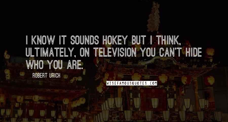 Robert Urich Quotes: I know it sounds hokey but I think, ultimately, on television you can't hide who you are.