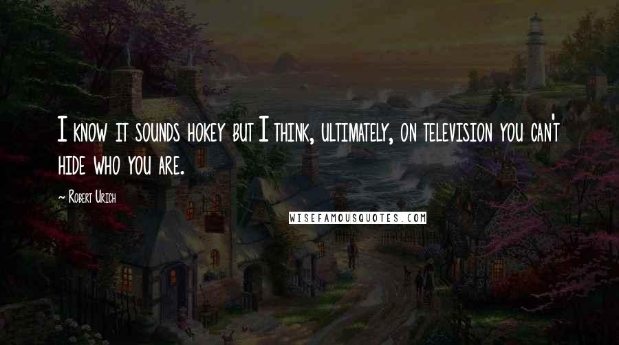 Robert Urich Quotes: I know it sounds hokey but I think, ultimately, on television you can't hide who you are.