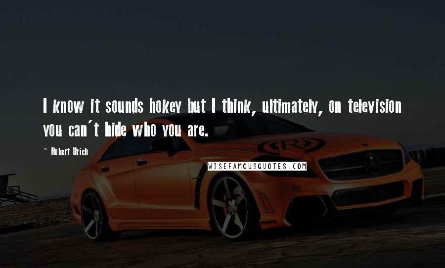 Robert Urich Quotes: I know it sounds hokey but I think, ultimately, on television you can't hide who you are.