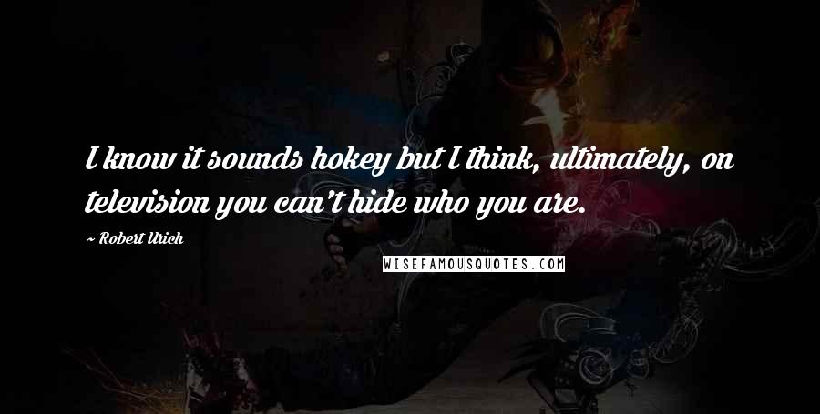 Robert Urich Quotes: I know it sounds hokey but I think, ultimately, on television you can't hide who you are.