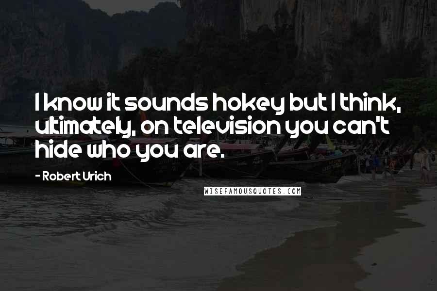 Robert Urich Quotes: I know it sounds hokey but I think, ultimately, on television you can't hide who you are.