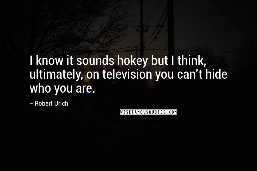 Robert Urich Quotes: I know it sounds hokey but I think, ultimately, on television you can't hide who you are.