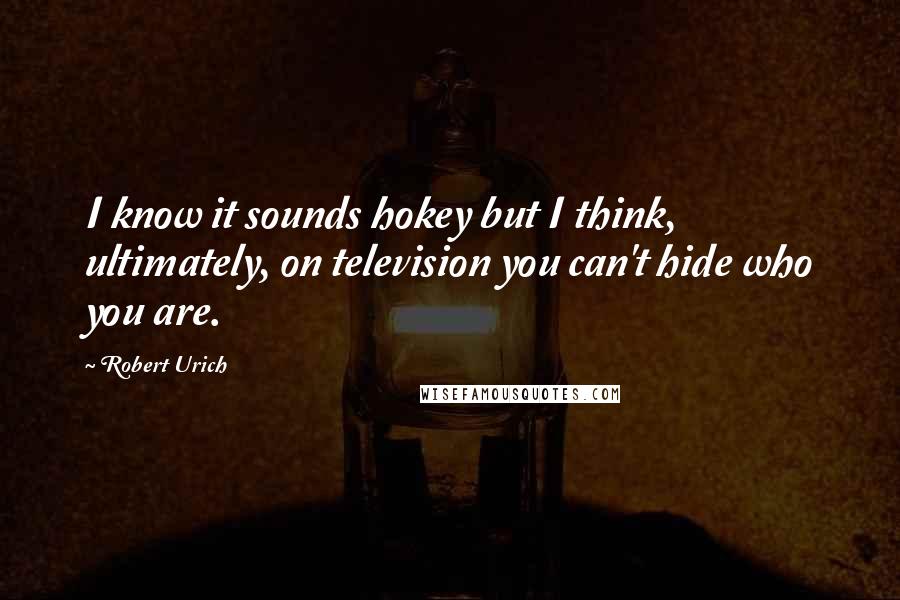 Robert Urich Quotes: I know it sounds hokey but I think, ultimately, on television you can't hide who you are.