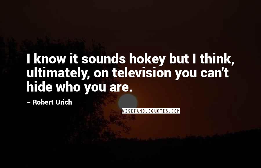 Robert Urich Quotes: I know it sounds hokey but I think, ultimately, on television you can't hide who you are.