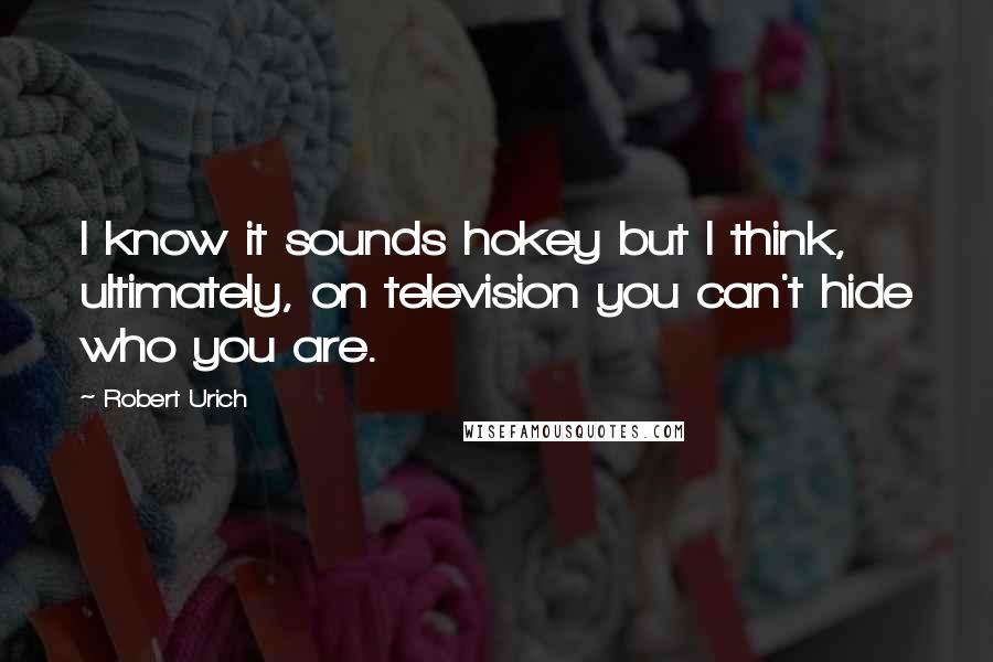 Robert Urich Quotes: I know it sounds hokey but I think, ultimately, on television you can't hide who you are.