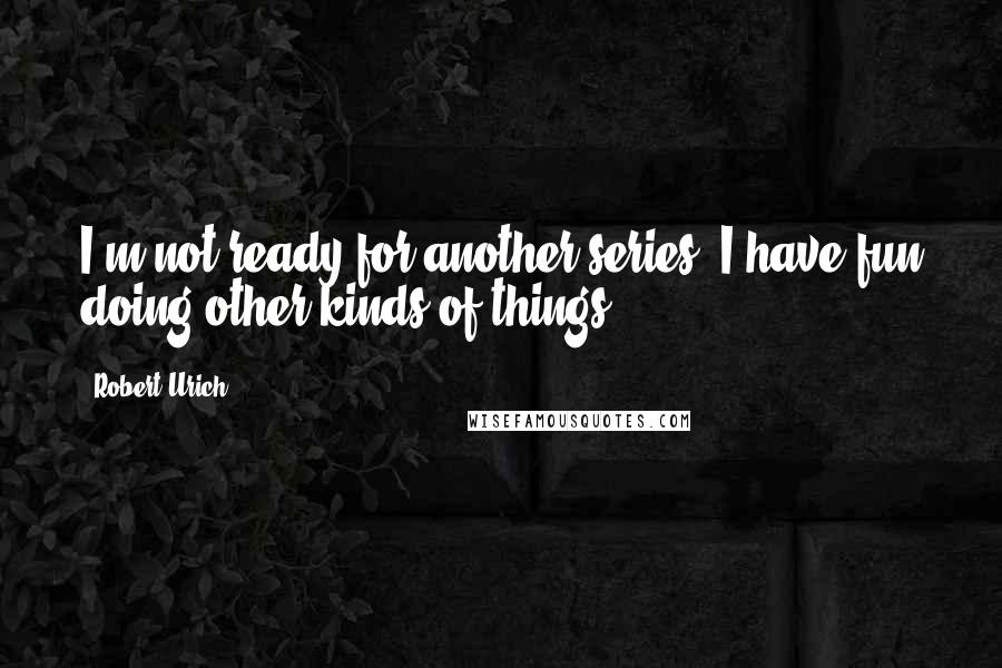 Robert Urich Quotes: I'm not ready for another series. I have fun doing other kinds of things.