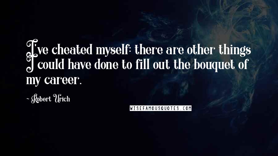 Robert Urich Quotes: I've cheated myself: there are other things I could have done to fill out the bouquet of my career.