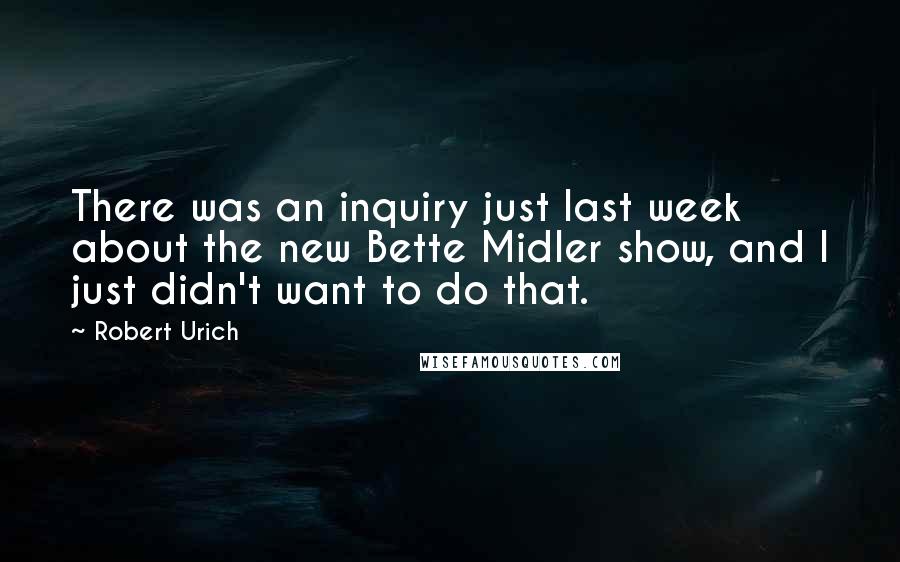 Robert Urich Quotes: There was an inquiry just last week about the new Bette Midler show, and I just didn't want to do that.