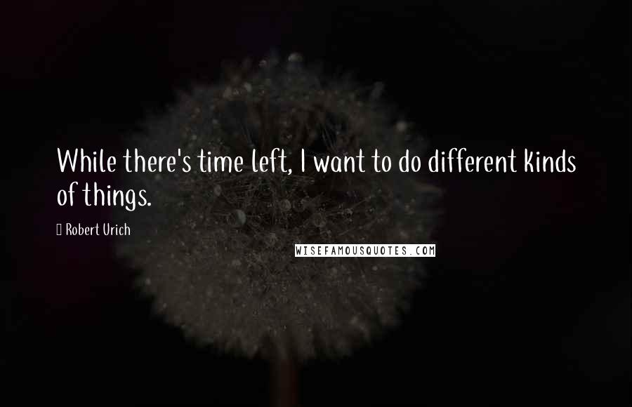 Robert Urich Quotes: While there's time left, I want to do different kinds of things.