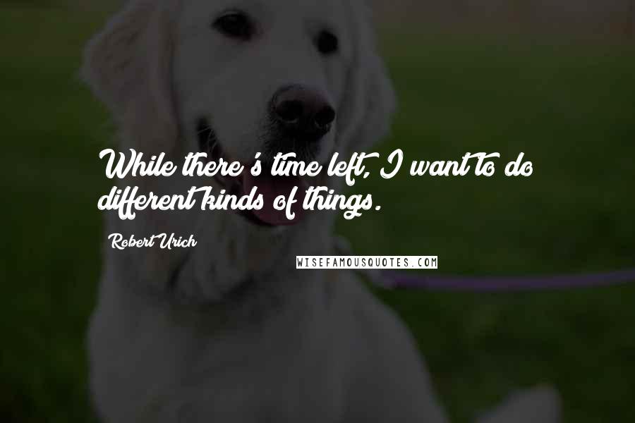 Robert Urich Quotes: While there's time left, I want to do different kinds of things.