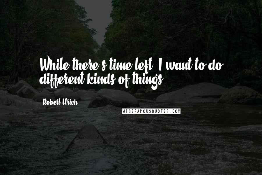 Robert Urich Quotes: While there's time left, I want to do different kinds of things.