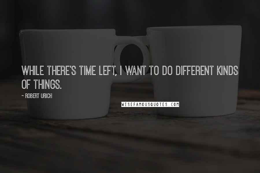 Robert Urich Quotes: While there's time left, I want to do different kinds of things.