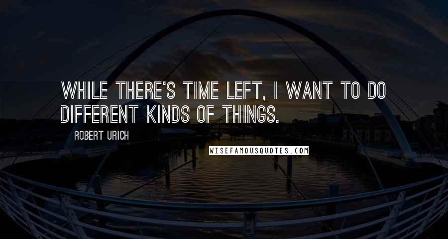 Robert Urich Quotes: While there's time left, I want to do different kinds of things.