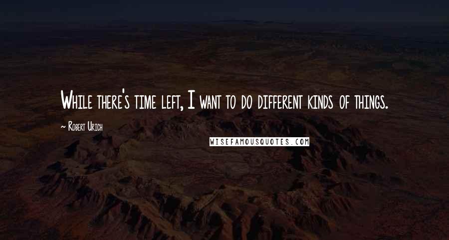 Robert Urich Quotes: While there's time left, I want to do different kinds of things.