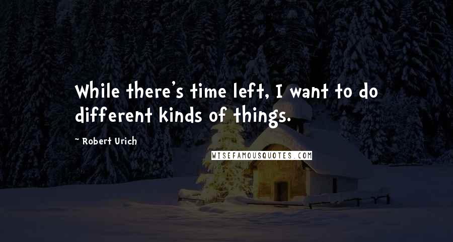 Robert Urich Quotes: While there's time left, I want to do different kinds of things.