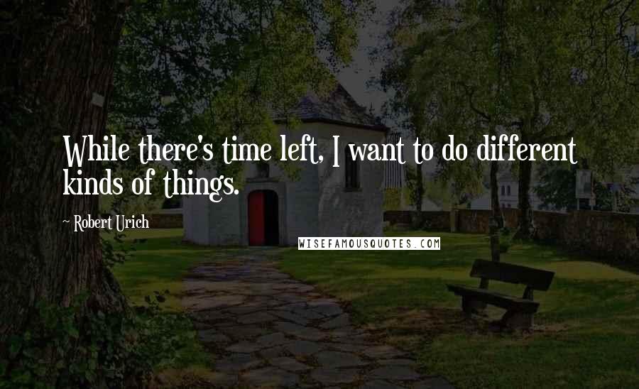 Robert Urich Quotes: While there's time left, I want to do different kinds of things.