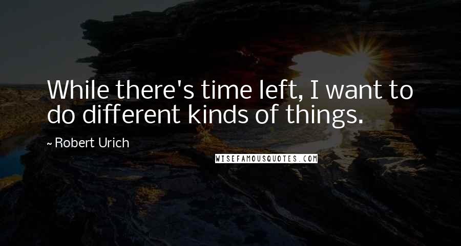 Robert Urich Quotes: While there's time left, I want to do different kinds of things.