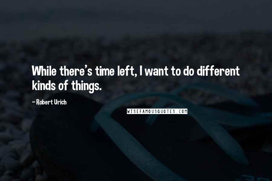 Robert Urich Quotes: While there's time left, I want to do different kinds of things.