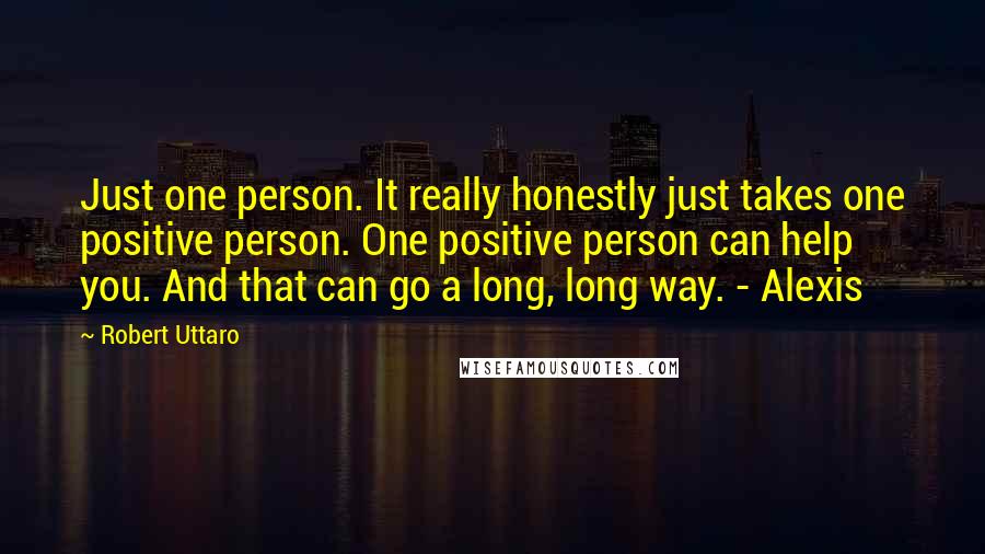 Robert Uttaro Quotes: Just one person. It really honestly just takes one positive person. One positive person can help you. And that can go a long, long way. - Alexis