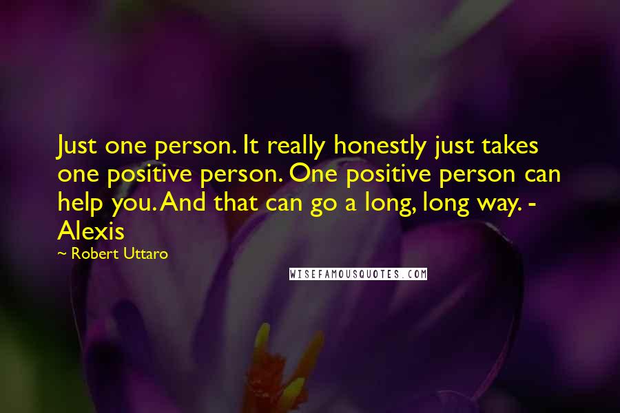 Robert Uttaro Quotes: Just one person. It really honestly just takes one positive person. One positive person can help you. And that can go a long, long way. - Alexis