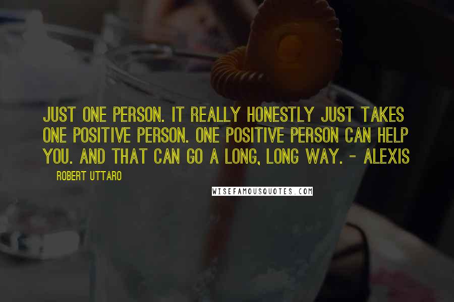 Robert Uttaro Quotes: Just one person. It really honestly just takes one positive person. One positive person can help you. And that can go a long, long way. - Alexis