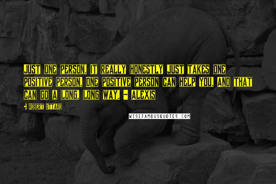 Robert Uttaro Quotes: Just one person. It really honestly just takes one positive person. One positive person can help you. And that can go a long, long way. - Alexis