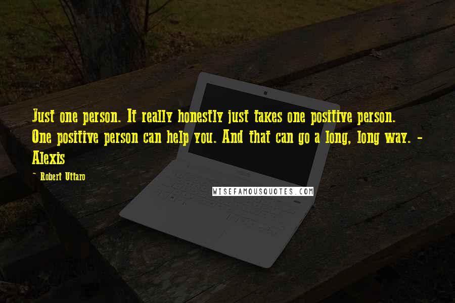 Robert Uttaro Quotes: Just one person. It really honestly just takes one positive person. One positive person can help you. And that can go a long, long way. - Alexis