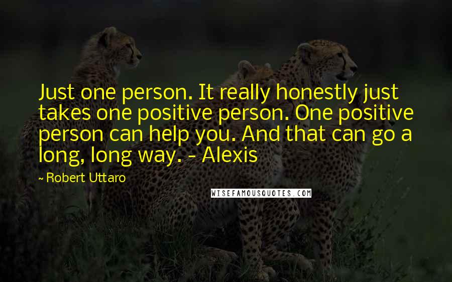 Robert Uttaro Quotes: Just one person. It really honestly just takes one positive person. One positive person can help you. And that can go a long, long way. - Alexis