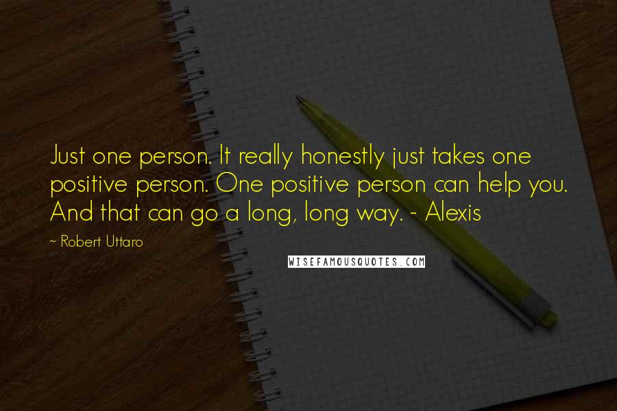 Robert Uttaro Quotes: Just one person. It really honestly just takes one positive person. One positive person can help you. And that can go a long, long way. - Alexis