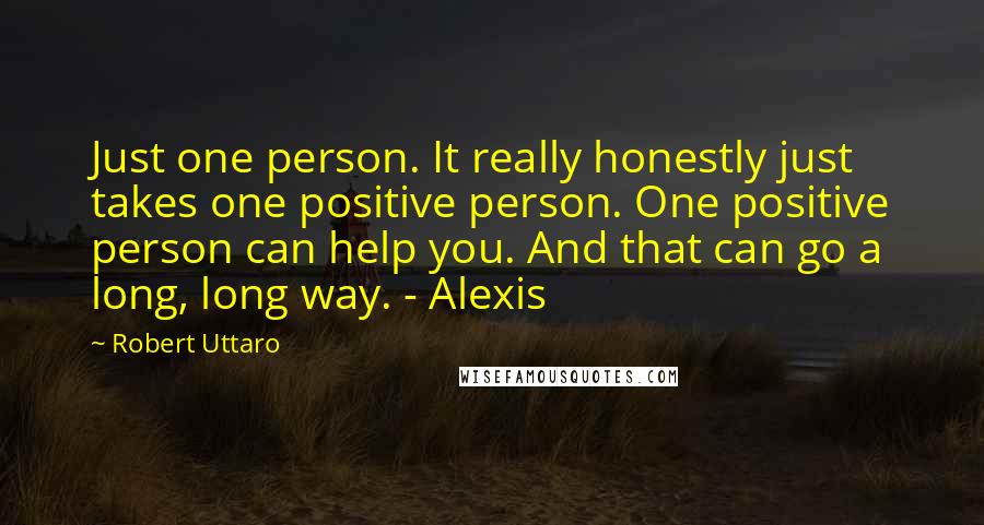 Robert Uttaro Quotes: Just one person. It really honestly just takes one positive person. One positive person can help you. And that can go a long, long way. - Alexis