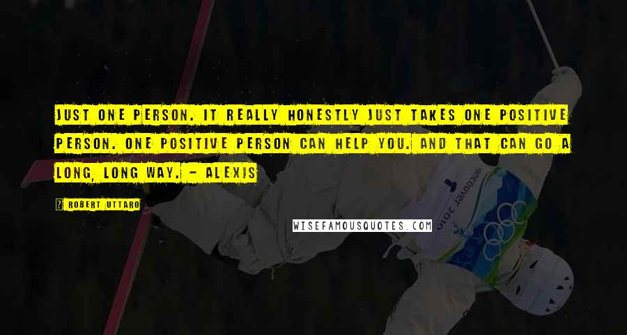 Robert Uttaro Quotes: Just one person. It really honestly just takes one positive person. One positive person can help you. And that can go a long, long way. - Alexis