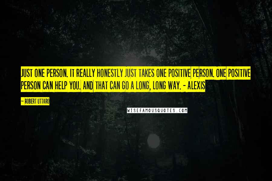 Robert Uttaro Quotes: Just one person. It really honestly just takes one positive person. One positive person can help you. And that can go a long, long way. - Alexis