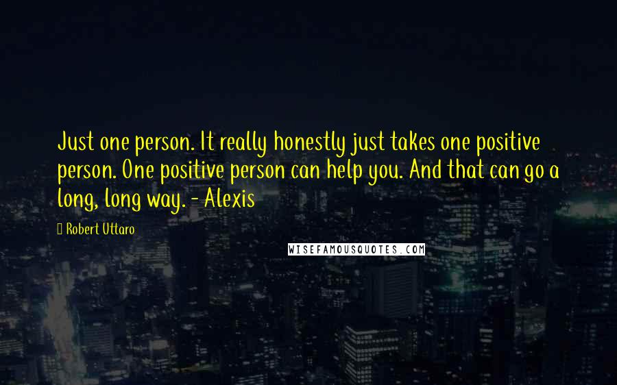 Robert Uttaro Quotes: Just one person. It really honestly just takes one positive person. One positive person can help you. And that can go a long, long way. - Alexis