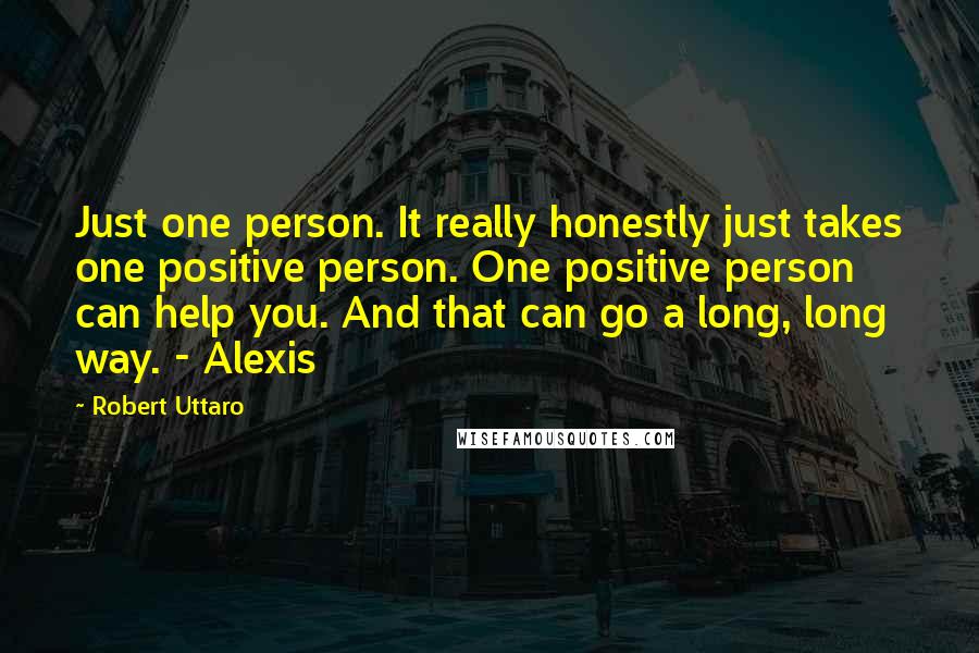 Robert Uttaro Quotes: Just one person. It really honestly just takes one positive person. One positive person can help you. And that can go a long, long way. - Alexis