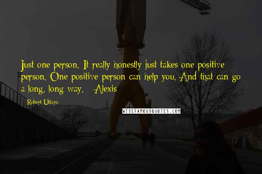 Robert Uttaro Quotes: Just one person. It really honestly just takes one positive person. One positive person can help you. And that can go a long, long way. - Alexis