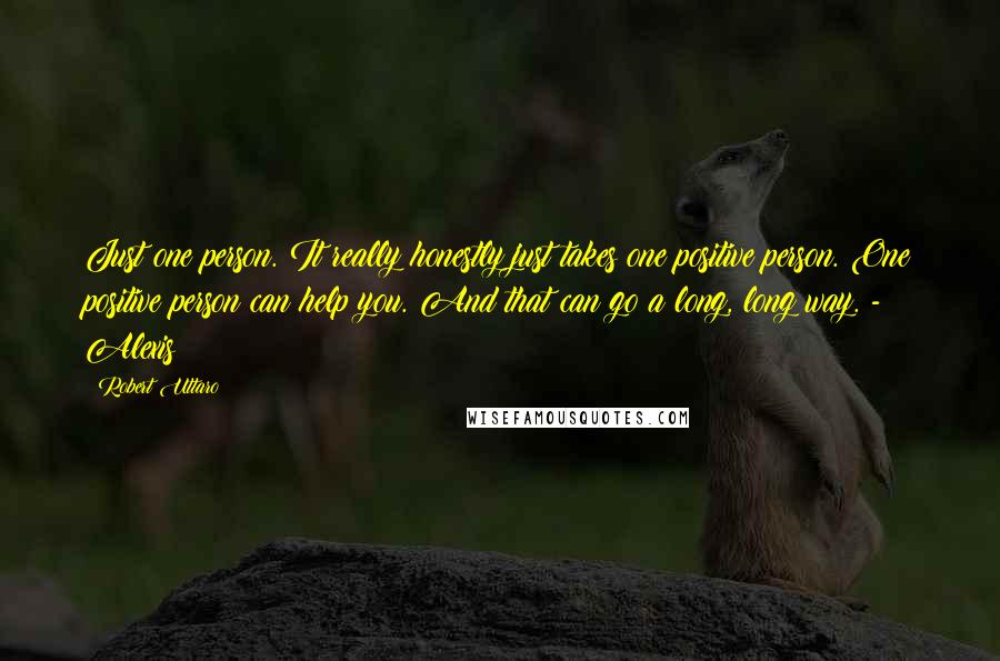 Robert Uttaro Quotes: Just one person. It really honestly just takes one positive person. One positive person can help you. And that can go a long, long way. - Alexis