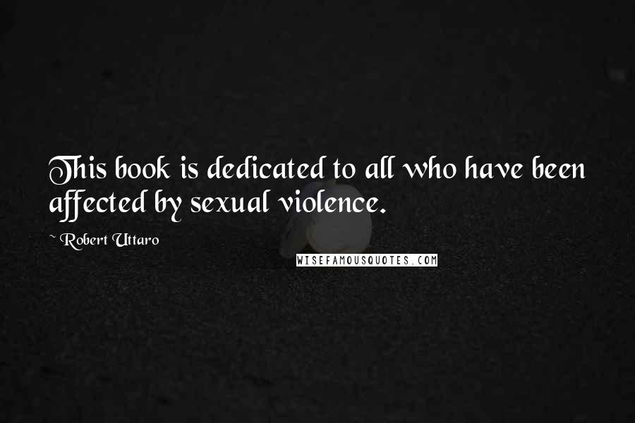 Robert Uttaro Quotes: This book is dedicated to all who have been affected by sexual violence.