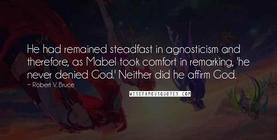 Robert V. Bruce Quotes: He had remained steadfast in agnosticism and therefore, as Mabel took comfort in remarking, 'he never denied God.' Neither did he affirm God.