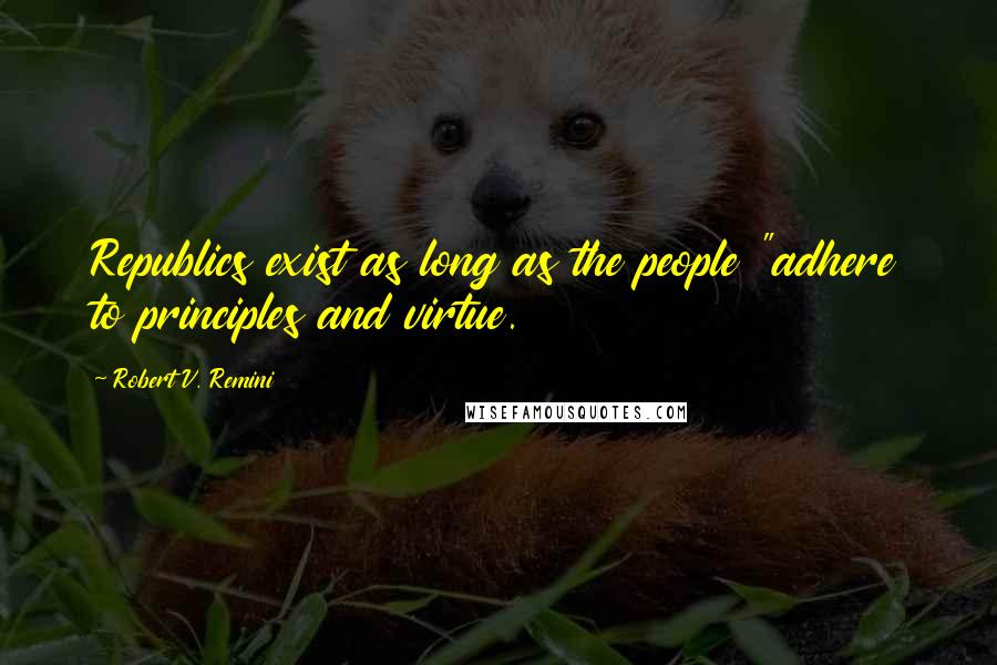 Robert V. Remini Quotes: Republics exist as long as the people "adhere to principles and virtue.