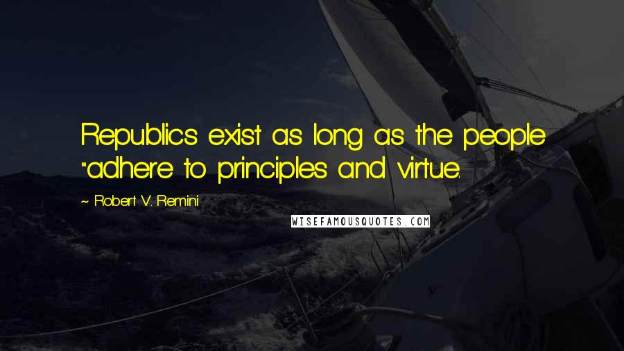 Robert V. Remini Quotes: Republics exist as long as the people "adhere to principles and virtue.